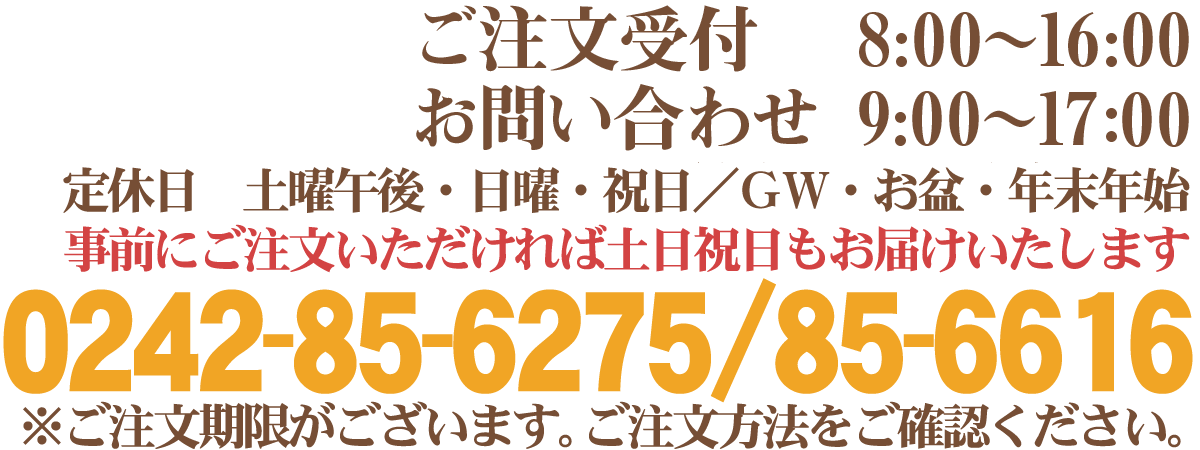 ご注文受付：8時～16時 (日・祝休み) お問い合わせ：9時～17時 (日・祝休み) TEL:0242-85-6275